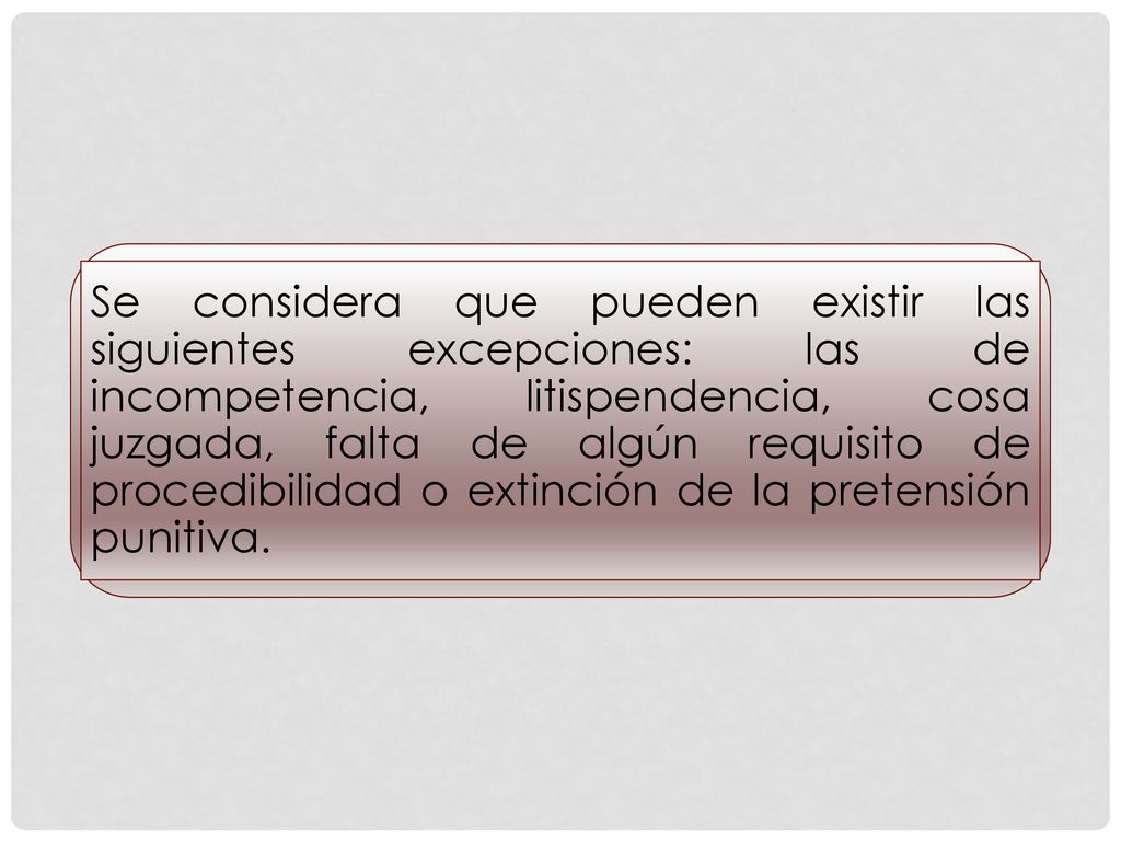 Se considera que pueden existir las siguientes excepciones: las de incompetencia, litispendencia, cosa juzgada, falta de algún requisito de procedibilidad o extinción de la pretensión punitiva.