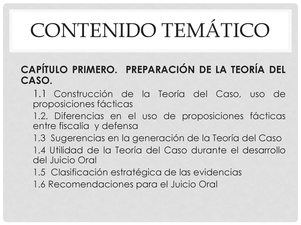 CONTENIDO TEMÁTICO CAPÍTULO PRIMERO. PREPARACIÓN DE LA TEORÍA DEL CASO. 1.1 Construcción de la Teoría del Caso, uso de proposiciones fácticas.