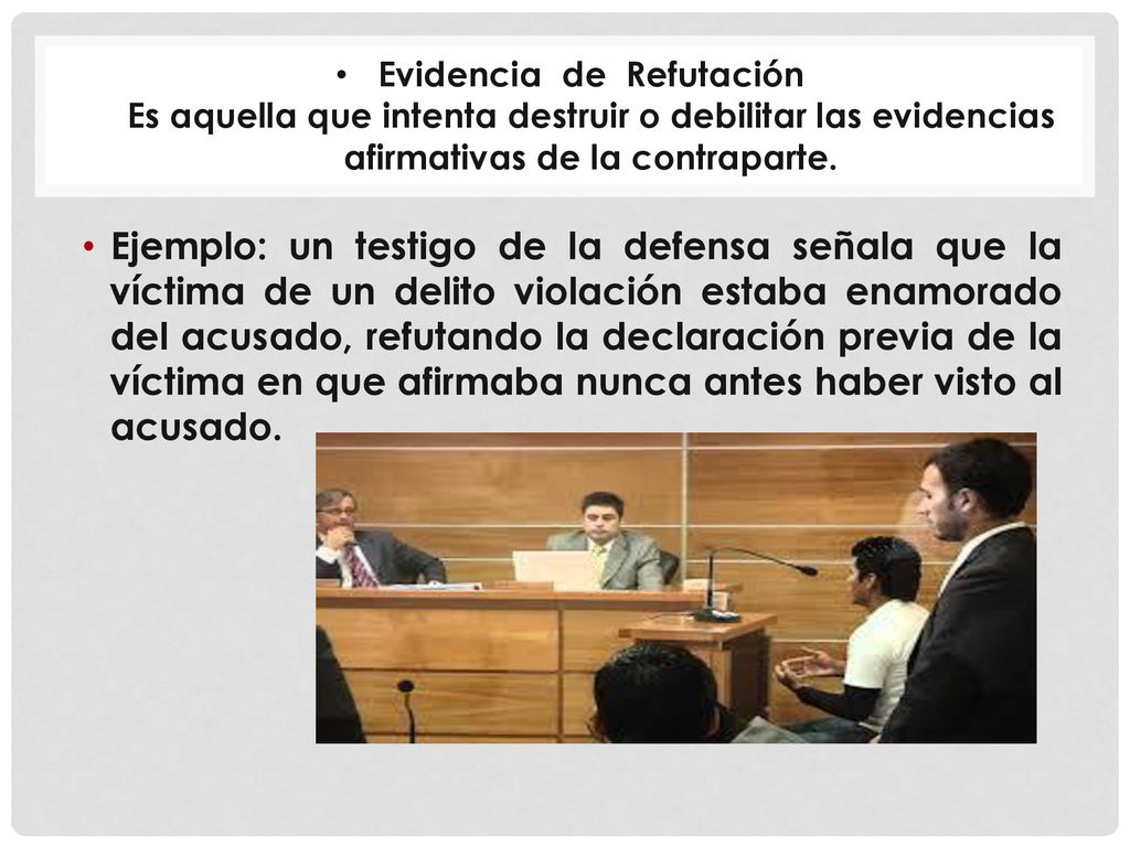 Evidencia de Refutación Es aquella que intenta destruir o debilitar las evidencias afirmativas de la contraparte.