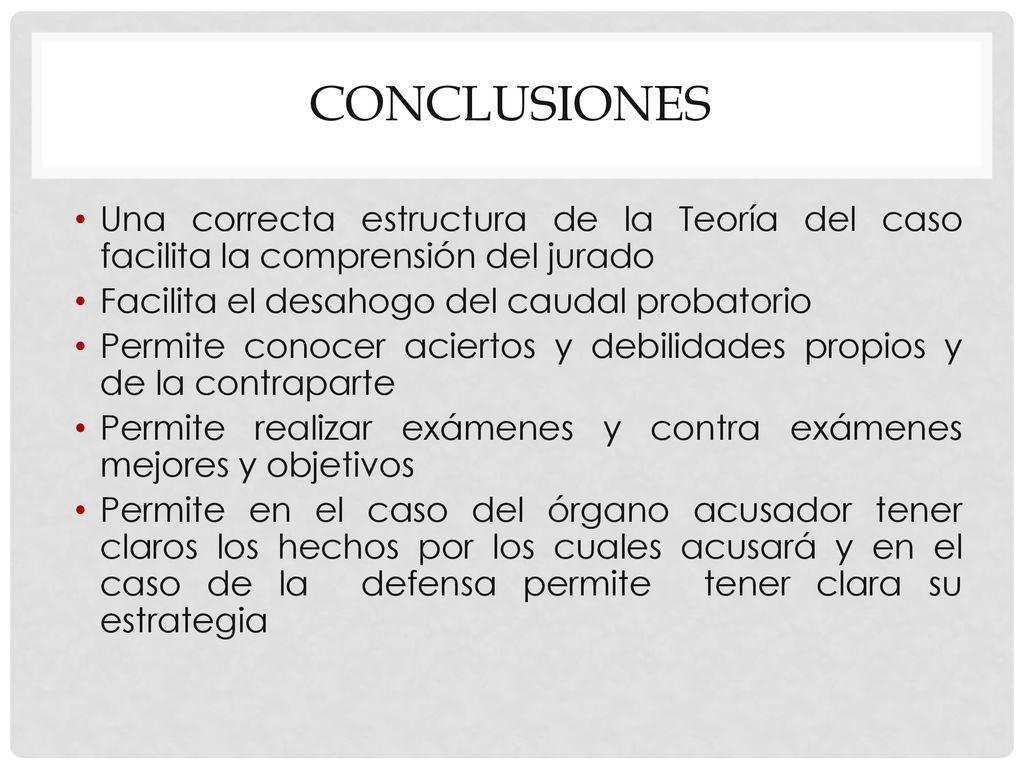 Conclusiones Una correcta estructura de la Teoría del caso facilita la comprensión del jurado. Facilita el desahogo del caudal probatorio.