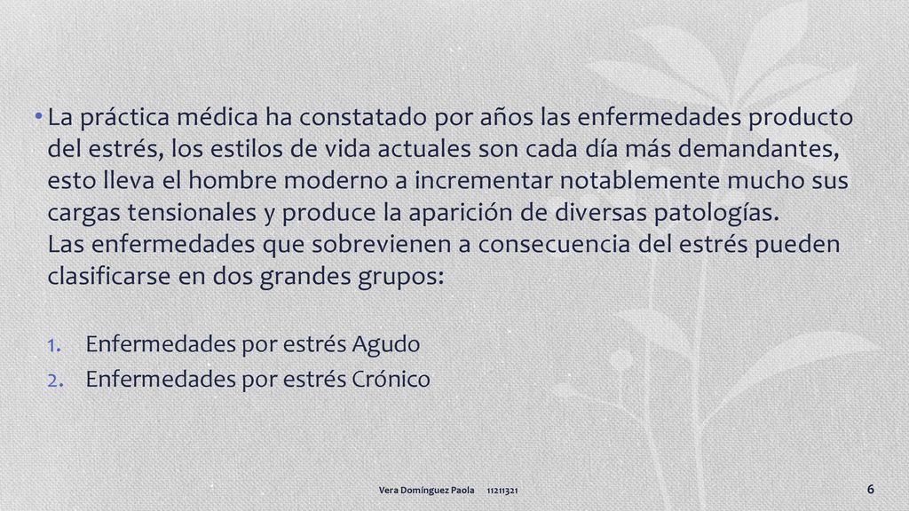 La práctica médica ha constatado por años las enfermedades producto del estrés, los estilos de vida actuales son cada día más demandantes, esto lleva el hombre moderno a incrementar notablemente mucho sus cargas tensionales y produce la aparición de diversas patologías. Las enfermedades que sobrevienen a consecuencia del estrés pueden clasificarse en dos grandes grupos: