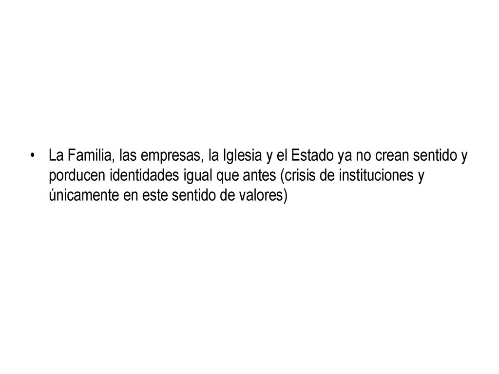 La Familia, las empresas, la Iglesia y el Estado ya no crean sentido y porducen identidades igual que antes (crisis de instituciones y únicamente en este sentido de valores)