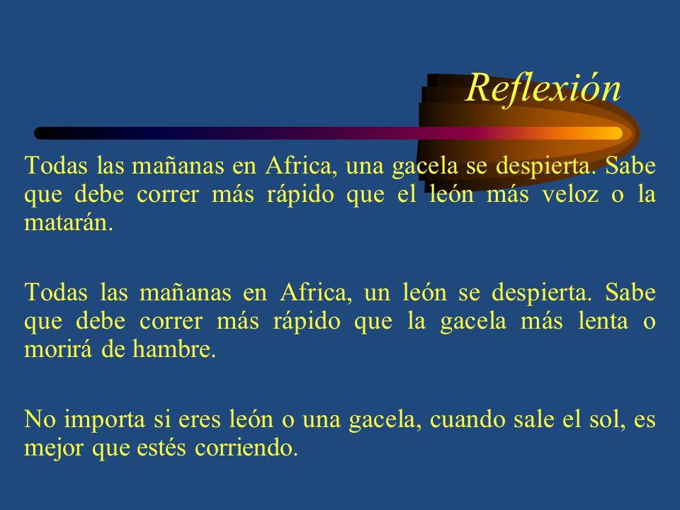 Reflexión Todas las mañanas en Africa, una gacela se despierta. Sabe que debe correr más rápido que el león más veloz o la matarán.