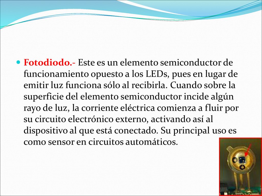 Fotodiodo.- Este es un elemento semiconductor de funcionamiento opuesto a los LEDs, pues en lugar de emitir luz funciona sólo al recibirla.