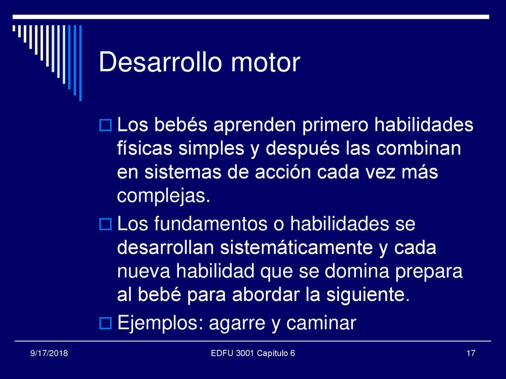 Desarrollo motor Los bebés aprenden primero habilidades físicas simples y después las combinan en sistemas de acción cada vez más complejas.