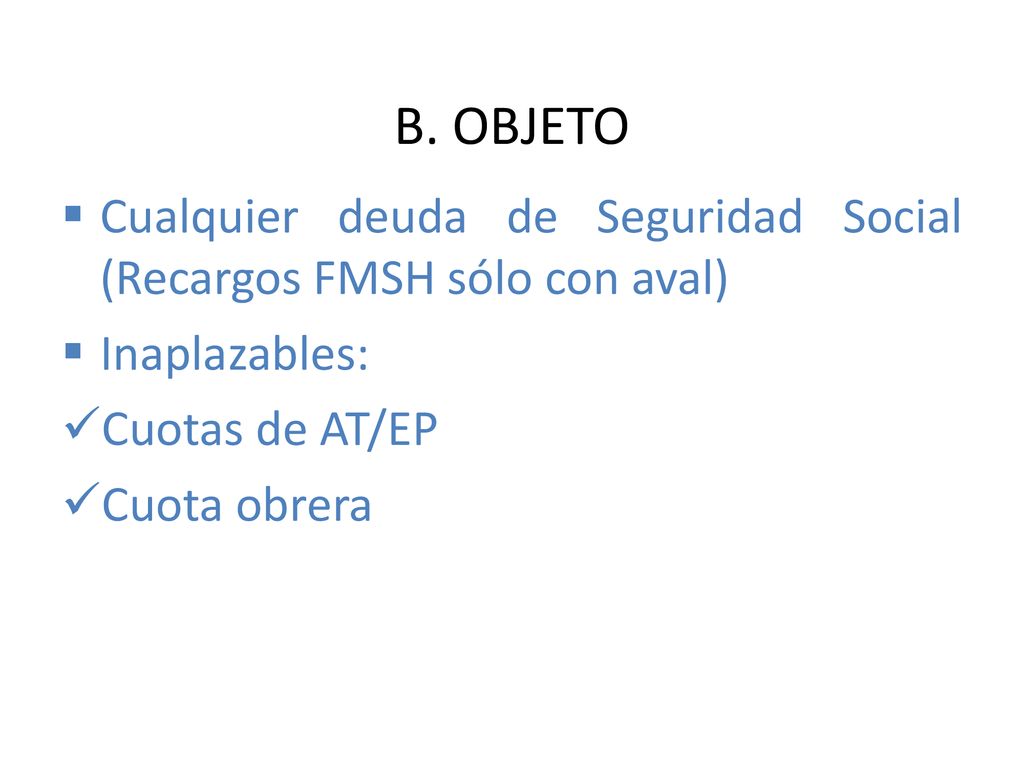 B. OBJETO Cualquier deuda de Seguridad Social (Recargos FMSH sólo con aval) Inaplazables: Cuotas de AT/EP.