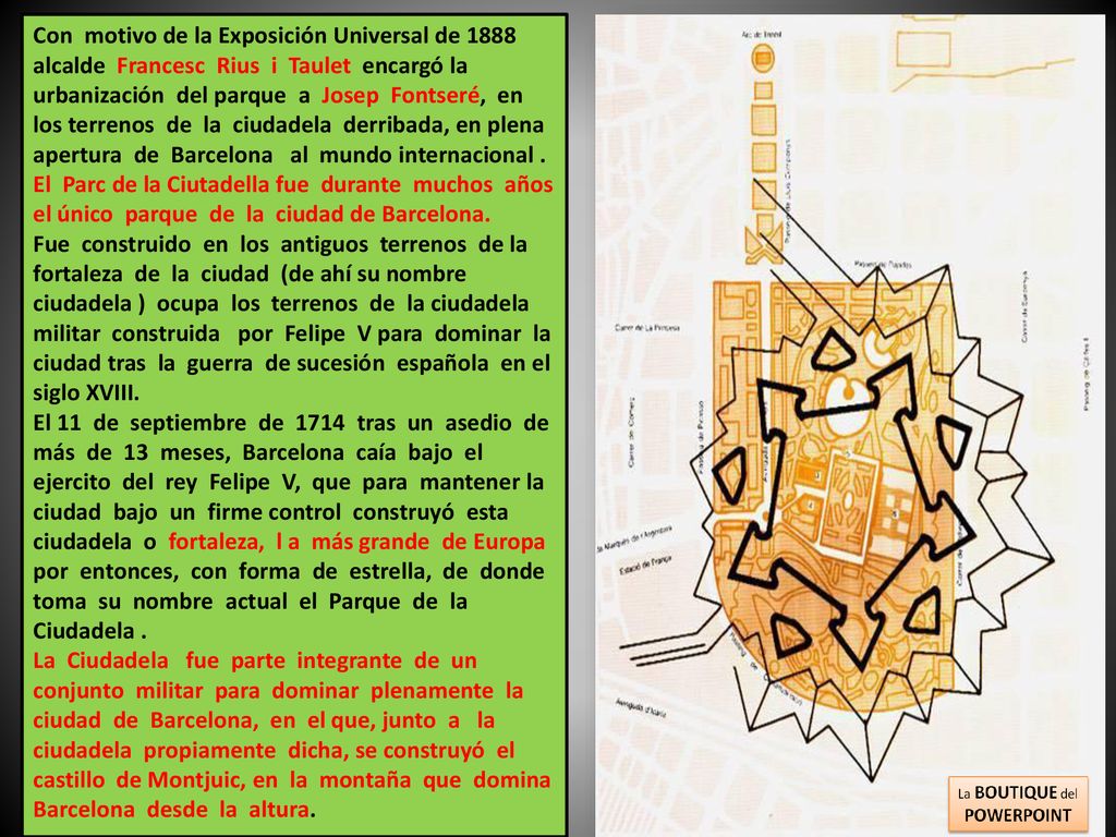 Con motivo de la Exposición Universal de 1888 alcalde Francesc Rius i Taulet encargó la urbanización del parque a Josep Fontseré, en los terrenos de la ciudadela derribada, en plena apertura de Barcelona al mundo internacional .