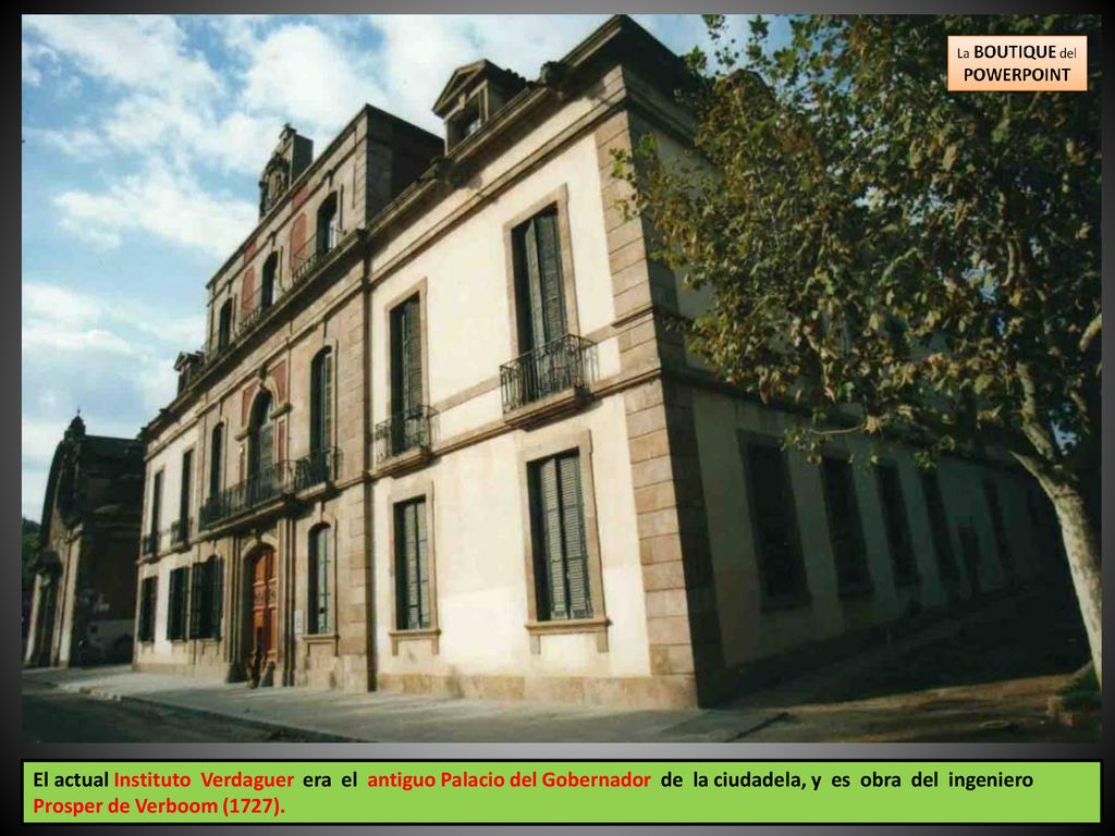 El actual Instituto Verdaguer era el antiguo Palacio del Gobernador de la ciudadela, y es obra del ingeniero Prosper de Verboom (1727).