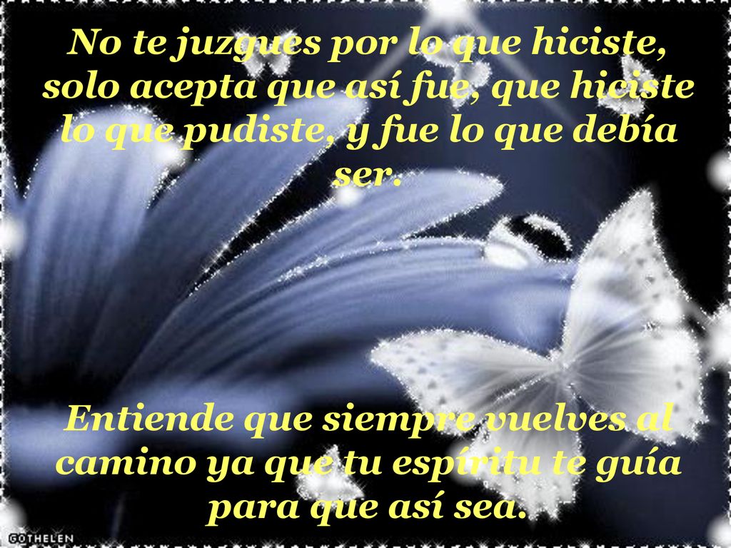 No te juzgues por lo que hiciste, solo acepta que así fue, que hiciste lo que pudiste, y fue lo que debía ser.