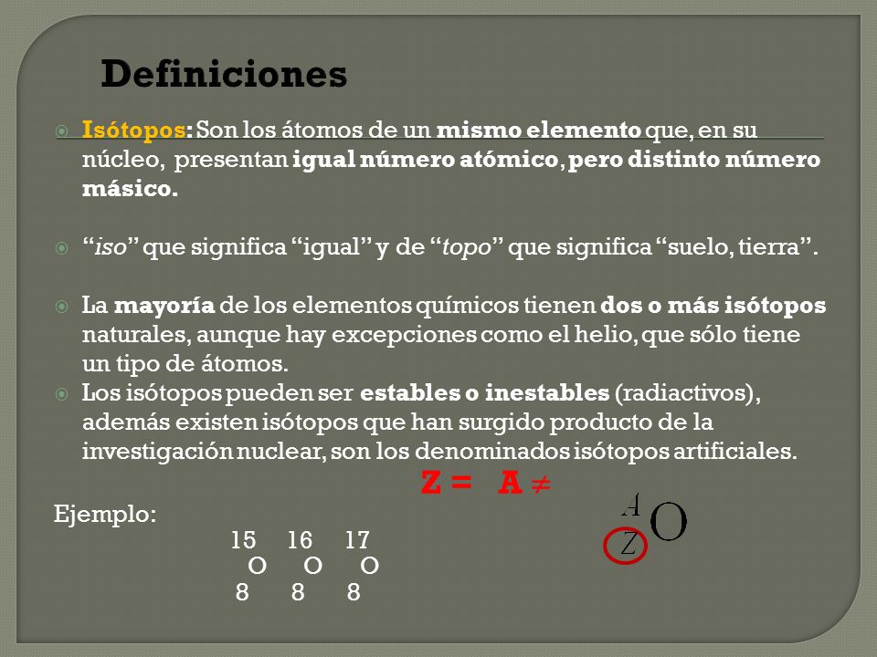 Definiciones Isótopos: Son los átomos de un mismo elemento que, en su núcleo, presentan igual número atómico, pero distinto número másico.