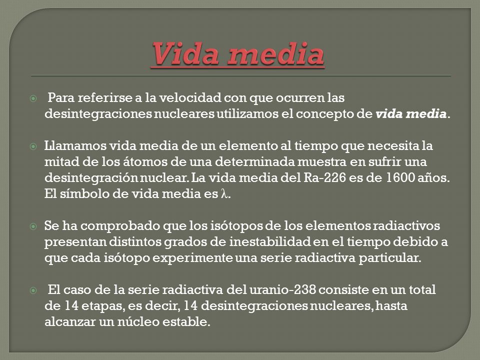 Vida media Para referirse a la velocidad con que ocurren las desintegraciones nucleares utilizamos el concepto de vida media.