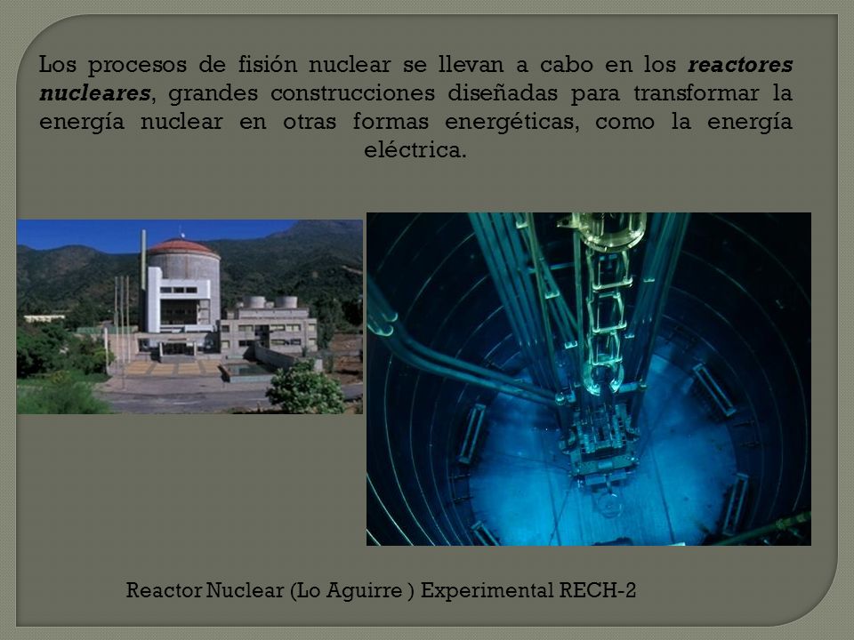 Los procesos de fisión nuclear se llevan a cabo en los reactores nucleares, grandes construcciones diseñadas para transformar la energía nuclear en otras formas energéticas, como la energía eléctrica.