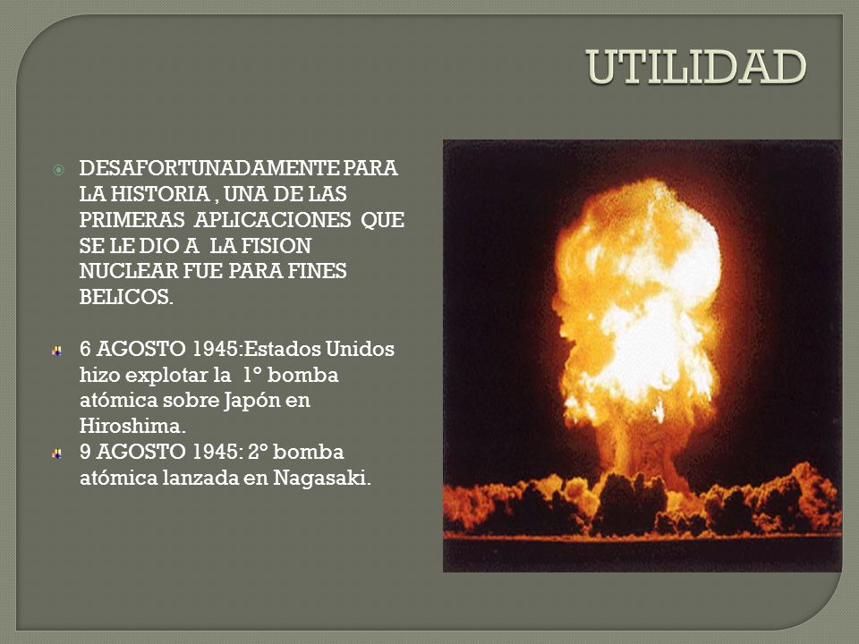 UTILIDAD DESAFORTUNADAMENTE PARA LA HISTORIA , UNA DE LAS PRIMERAS APLICACIONES QUE SE LE DIO A LA FISION NUCLEAR FUE PARA FINES BELICOS.