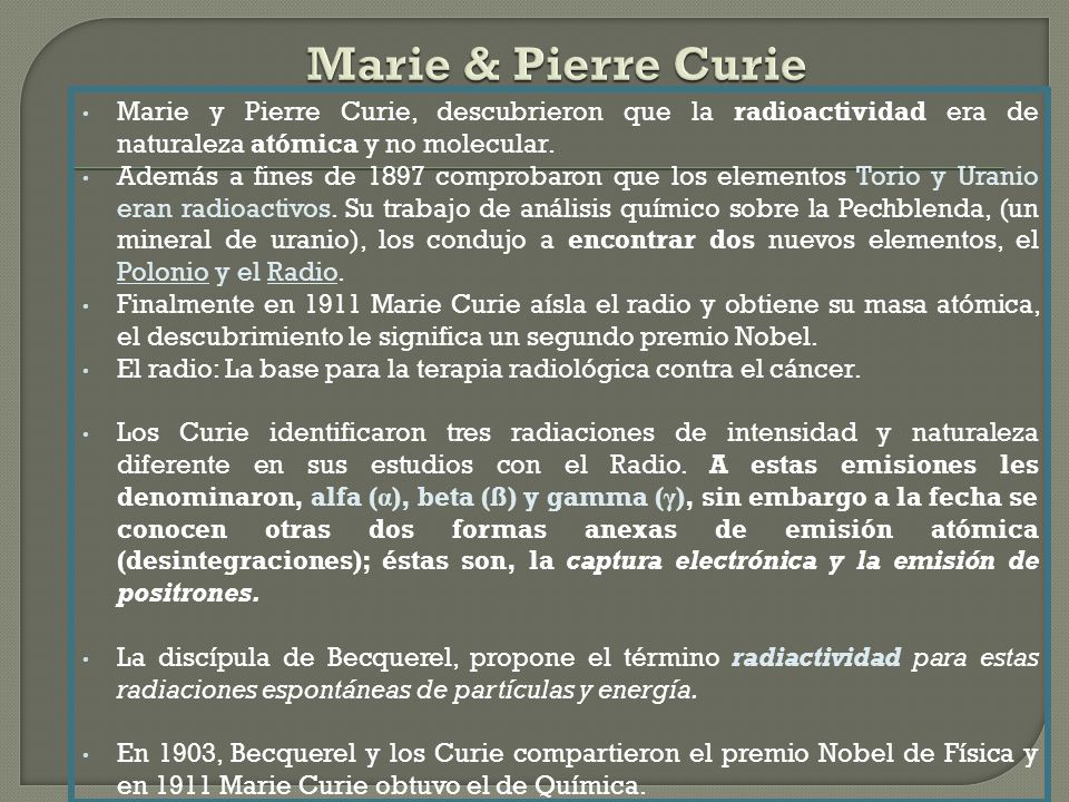 Marie & Pierre Curie Marie y Pierre Curie, descubrieron que la radioactividad era de naturaleza atómica y no molecular.
