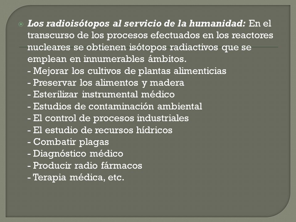 Los radioisótopos al servicio de la humanidad: En el transcurso de los procesos efectuados en los reactores nucleares se obtienen isótopos radiactivos que se emplean en innumerables ámbitos.