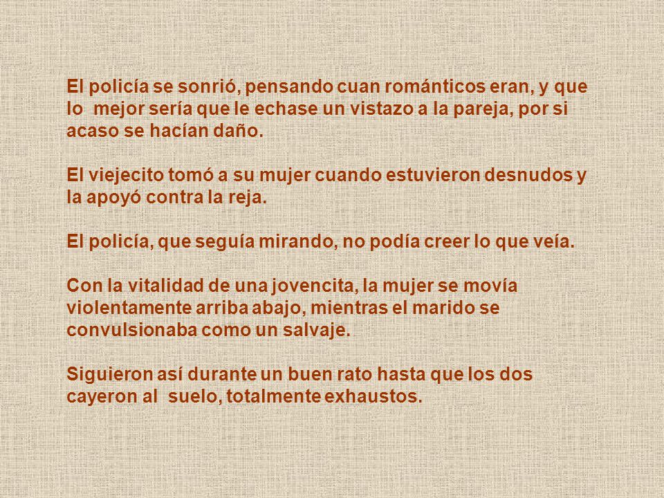 El policía se sonrió, pensando cuan románticos eran, y que lo mejor sería que le echase un vistazo a la pareja, por si acaso se hacían daño.