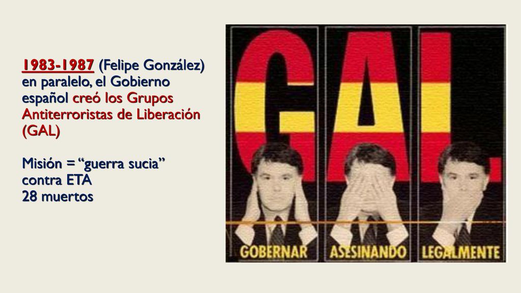 (Felipe González) en paralelo, el Gobierno español creó los Grupos Antiterroristas de Liberación (GAL) Misión = guerra sucia contra ETA 28 muertos