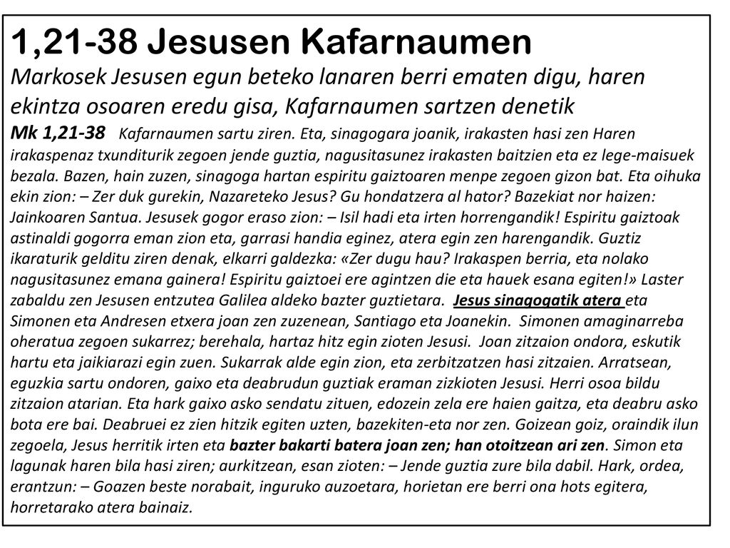 1,21-38 Jesusen Kafarnaumen Markosek Jesusen egun beteko lanaren berri ematen digu, haren ekintza osoaren eredu gisa, Kafarnaumen sartzen denetik
