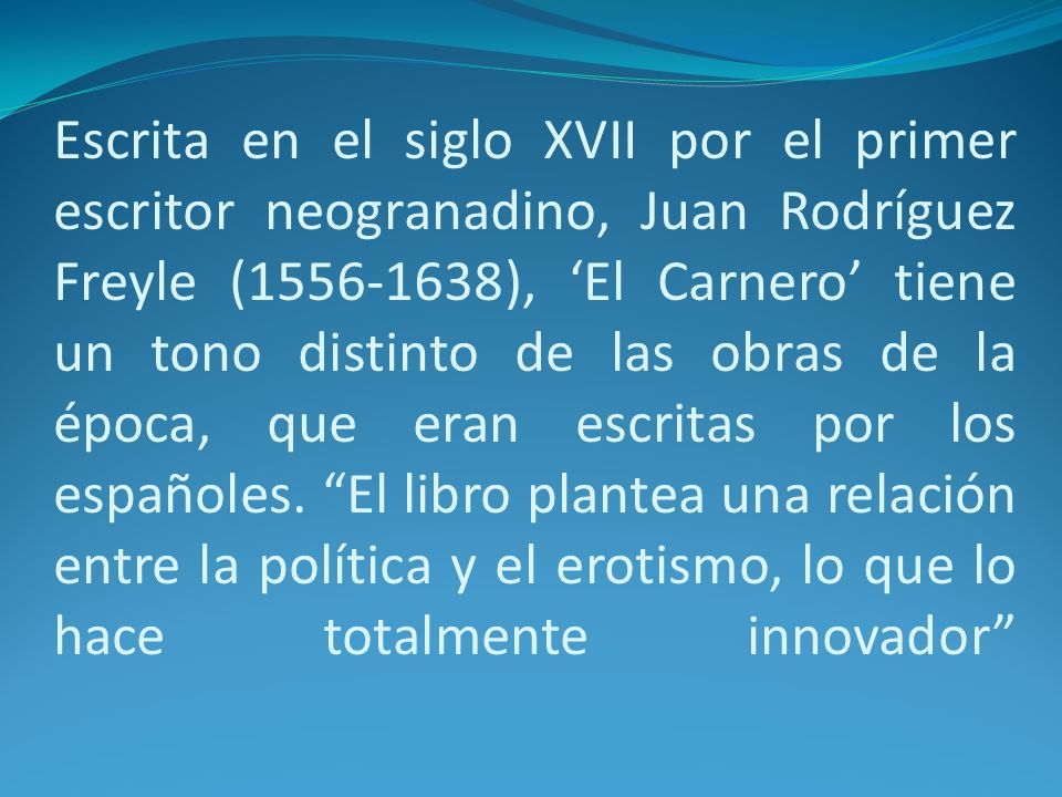 Escrita en el siglo XVII por el primer escritor neogranadino, Juan Rodríguez Freyle ( ), ‘El Carnero’ tiene un tono distinto de las obras de la época, que eran escritas por los españoles.