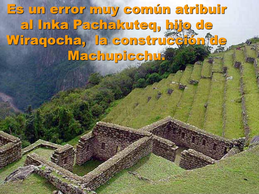 Es un error muy común atribuir al Inka Pachakuteq, hijo de Wiraqocha, la construcción de Machupicchu.