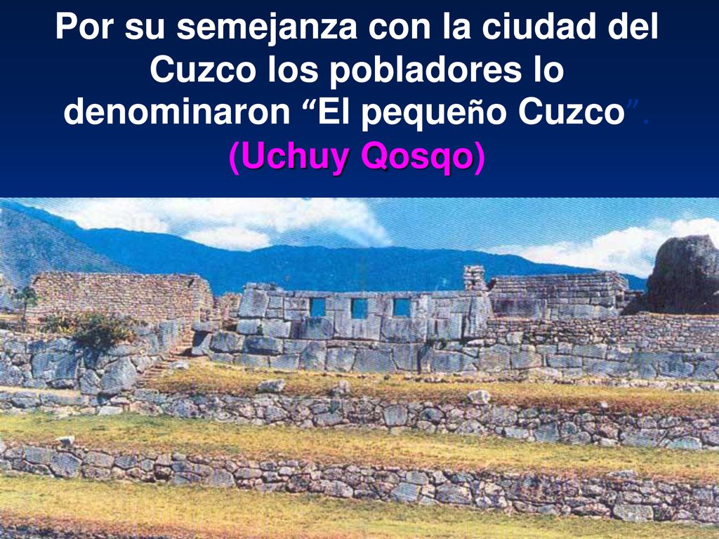Por su semejanza con la ciudad del Cuzco los pobladores lo denominaron El pequeño Cuzco .