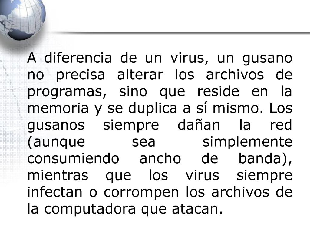 A diferencia de un virus, un gusano no precisa alterar los archivos de programas, sino que reside en la memoria y se duplica a sí mismo.
