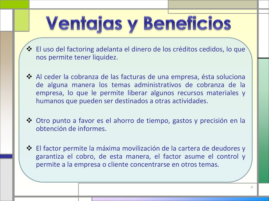 Ventajas y Beneficios El uso del factoring adelanta el dinero de los créditos cedidos, lo que nos permite tener liquidez.