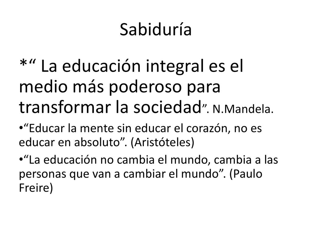 Sabiduría * La educación integral es el medio más poderoso para transformar la sociedad . N.Mandela.