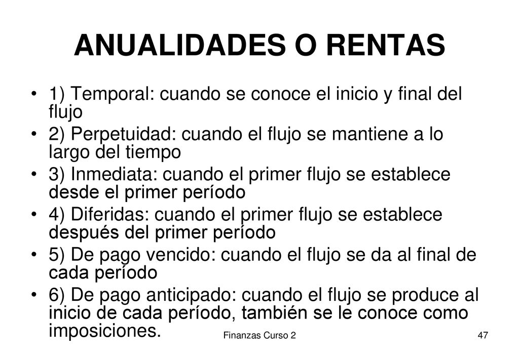 ANUALIDADES O RENTAS 1) Temporal: cuando se conoce el inicio y final del flujo. 2) Perpetuidad: cuando el flujo se mantiene a lo largo del tiempo.