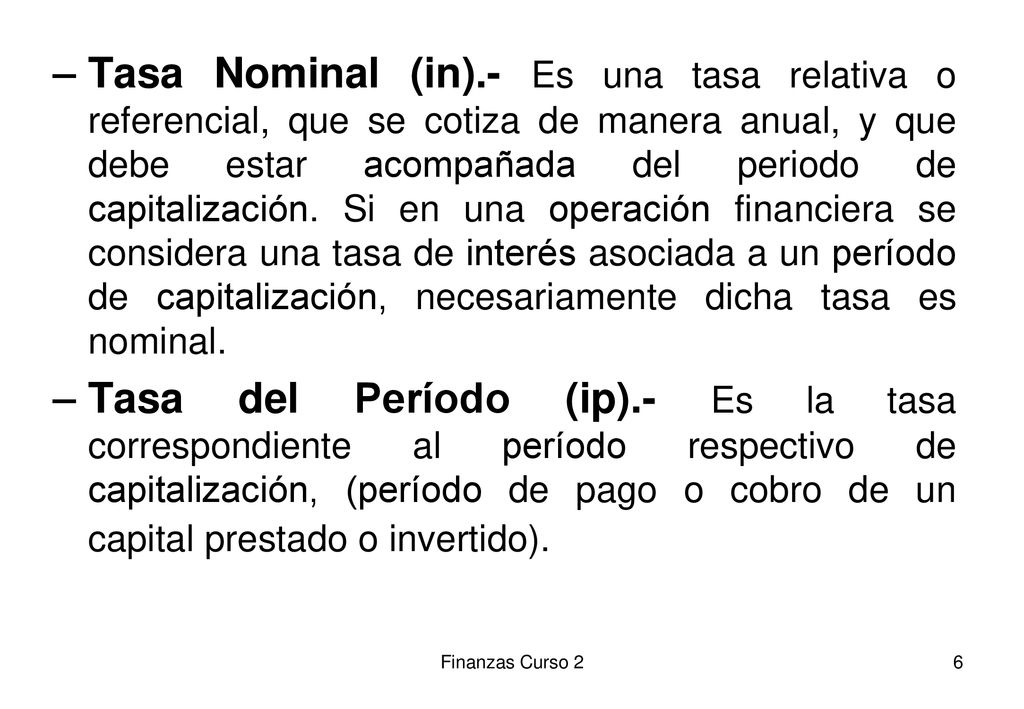 Tasa Nominal (in).- Es una tasa relativa o referencial, que se cotiza de manera anual, y que debe estar acompañada del periodo de capitalización. Si en una operación financiera se considera una tasa de interés asociada a un período de capitalización, necesariamente dicha tasa es nominal.
