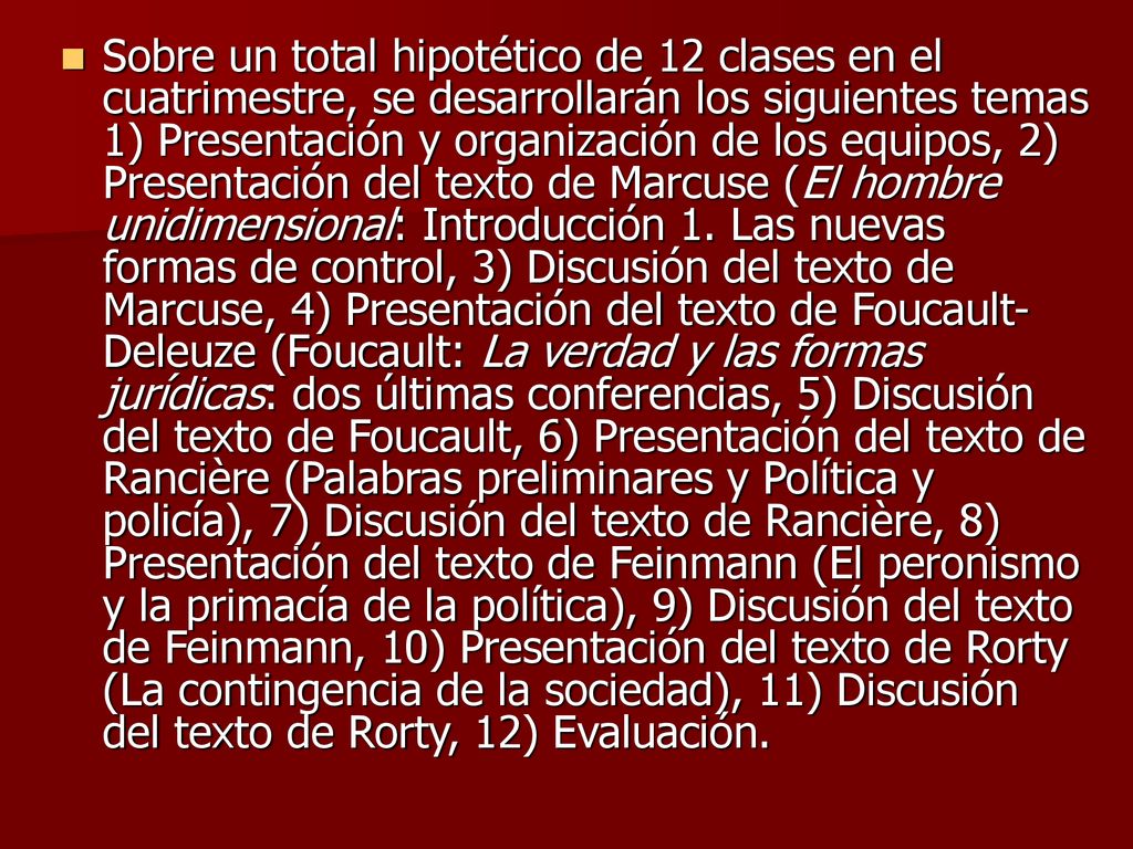 Sobre un total hipotético de 12 clases en el cuatrimestre, se desarrollarán los siguientes temas 1) Presentación y organización de los equipos, 2) Presentación del texto de Marcuse (El hombre unidimensional: Introducción 1.