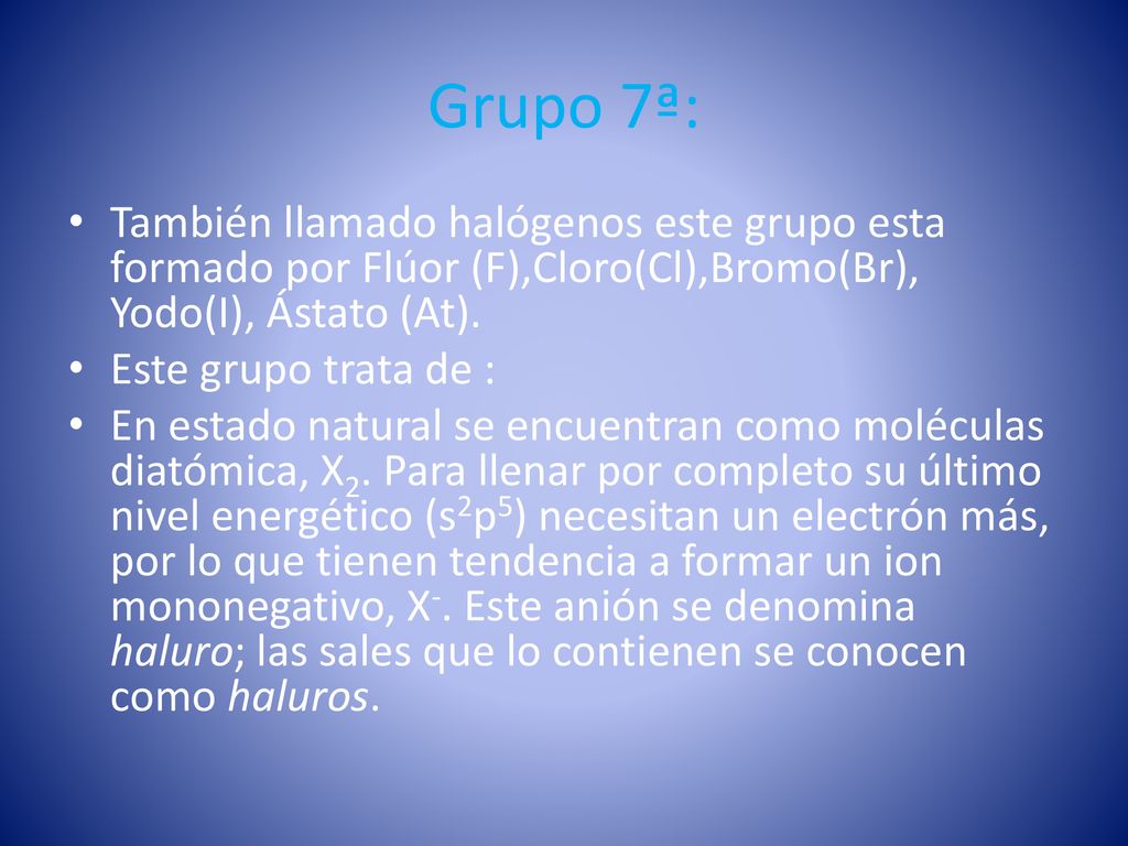 Grupo 7ª: También llamado halógenos este grupo esta formado por Flúor (F),Cloro(Cl),Bromo(Br), Yodo(I), Ástato (At).