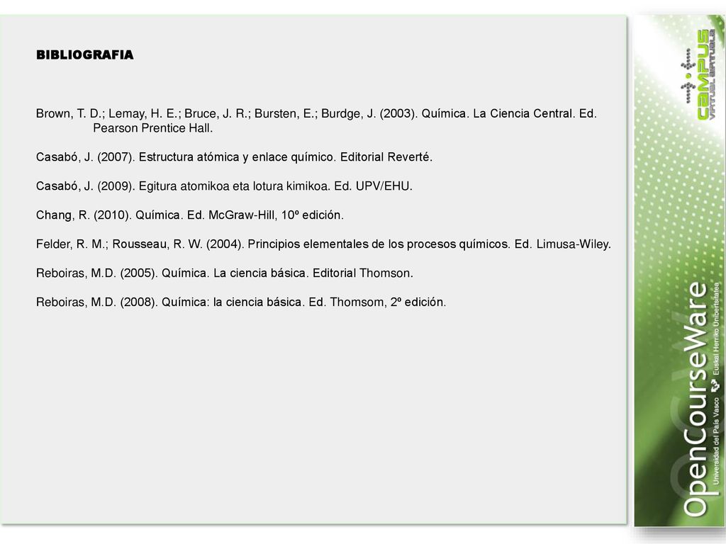 BIBLIOGRAFIA Brown, T. D.; Lemay, H. E.; Bruce, J. R.; Bursten, E.; Burdge, J. (2003). Química. La Ciencia Central. Ed. Pearson Prentice Hall.