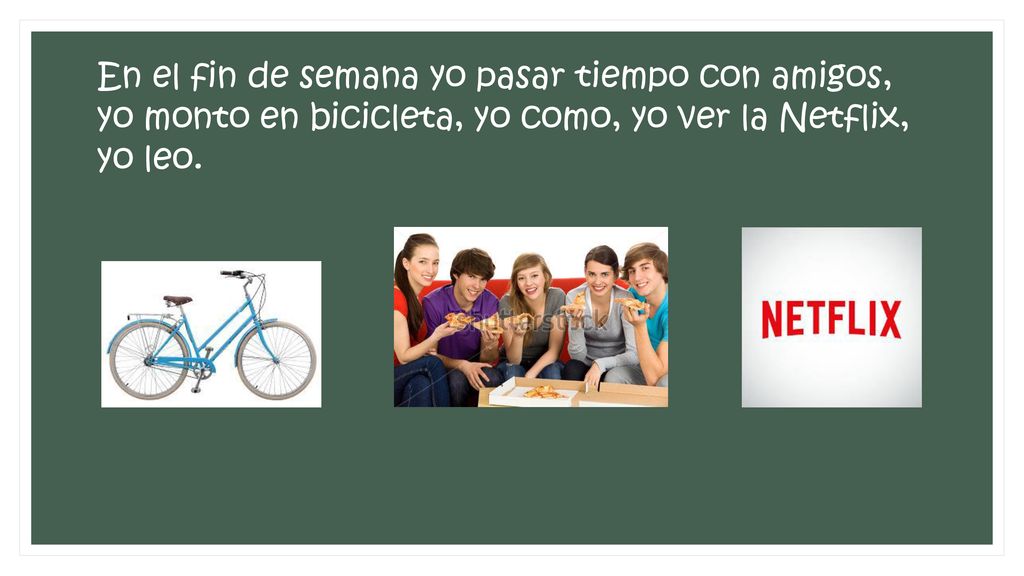En el fin de semana yo pasar tiempo con amigos, yo monto en bicicleta, yo como, yo ver la Netflix, yo leo.