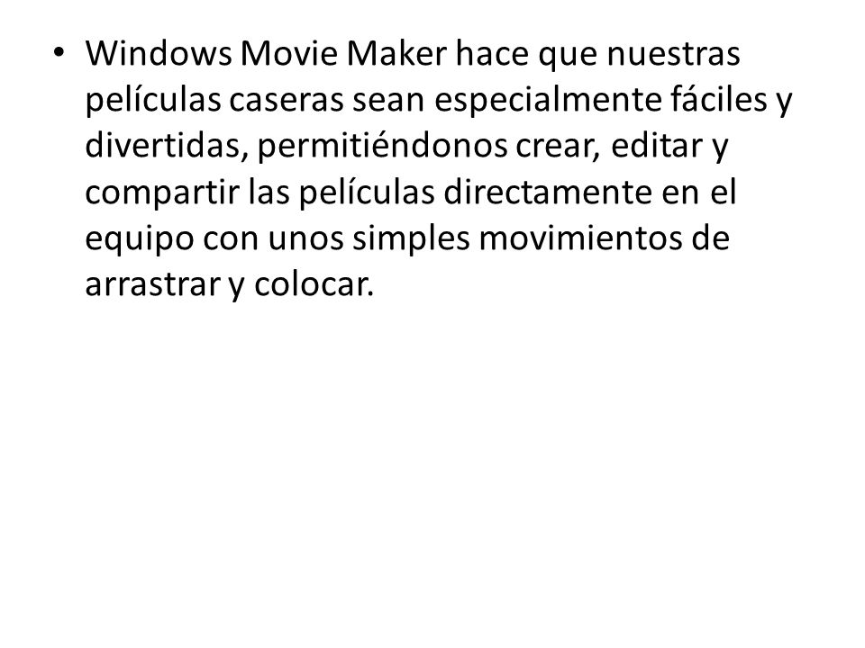 Windows Movie Maker hace que nuestras películas caseras sean especialmente fáciles y divertidas, permitiéndonos crear, editar y compartir las películas directamente en el equipo con unos simples movimientos de arrastrar y colocar.
