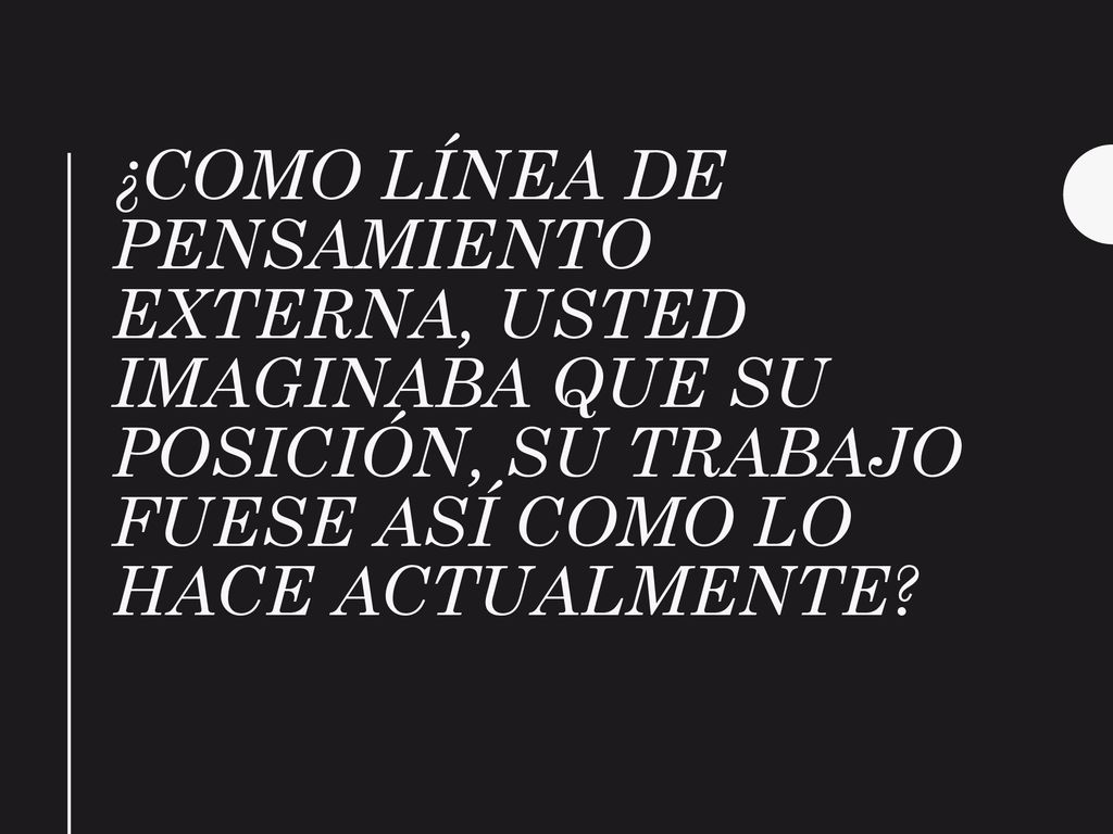 ¿Como línea de pensamiento externa, usted imaginaba que su posición, su trabajo fuese así como lo hace actualmente