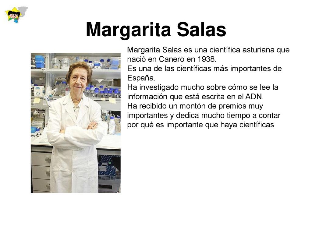Margarita Salas Margarita Salas es una científica asturiana que nació en Canero en Es una de las científicas más importantes de España.