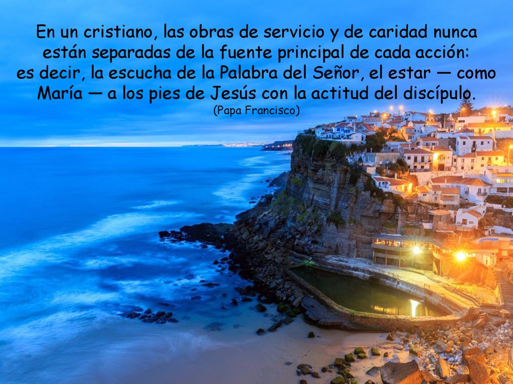 En un cristiano, las obras de servicio y de caridad nunca están separadas de la fuente principal de cada acción: es decir, la escucha de la Palabra del Señor, el estar — como María — a los pies de Jesús con la actitud del discípulo.