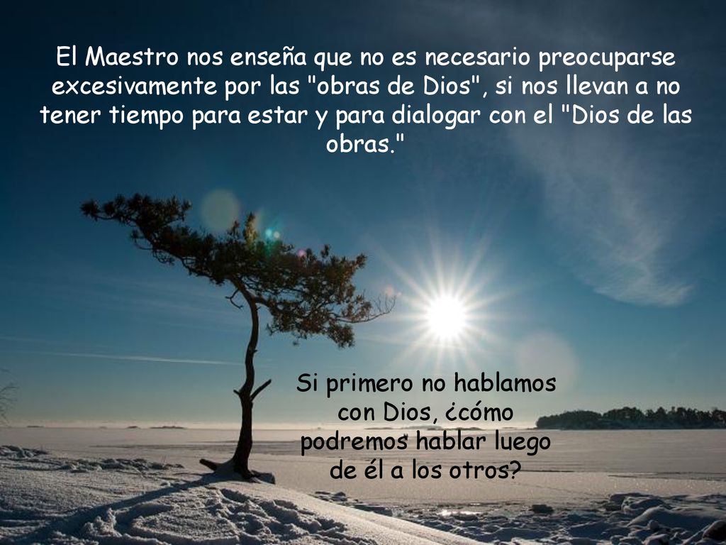 El Maestro nos enseña que no es necesario preocuparse excesivamente por las obras de Dios , si nos llevan a no tener tiempo para estar y para dialogar con el Dios de las obras.