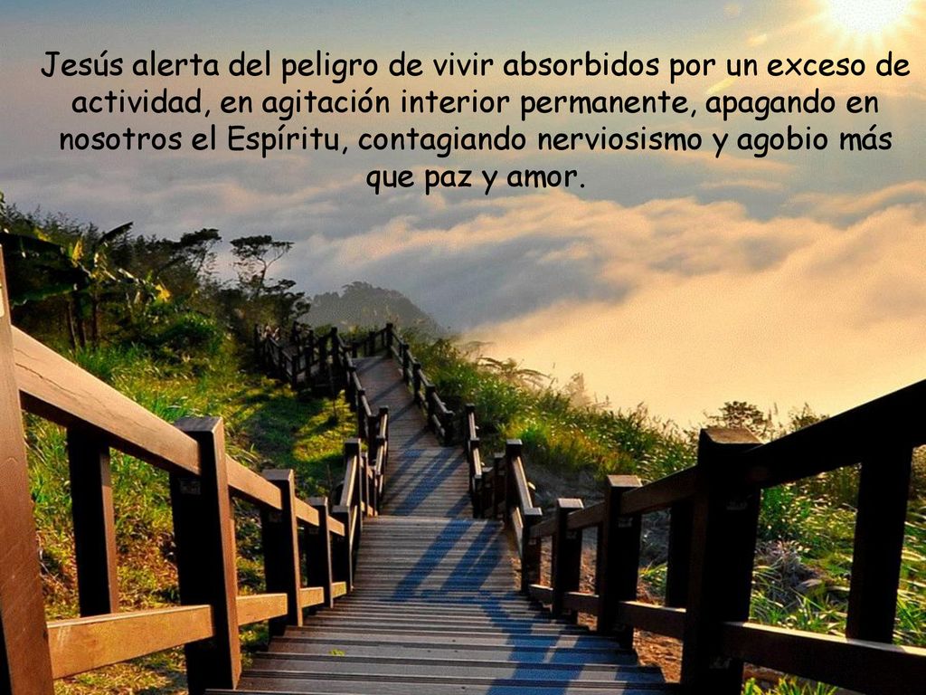 Jesús alerta del peligro de vivir absorbidos por un exceso de actividad, en agitación interior permanente, apagando en nosotros el Espíritu, contagiando nerviosismo y agobio más que paz y amor.