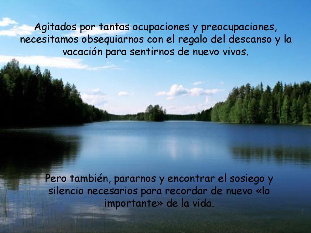 Agitados por tantas ocupaciones y preocupaciones, necesitamos obsequiarnos con el regalo del descanso y la vacación para sentirnos de nuevo vivos.