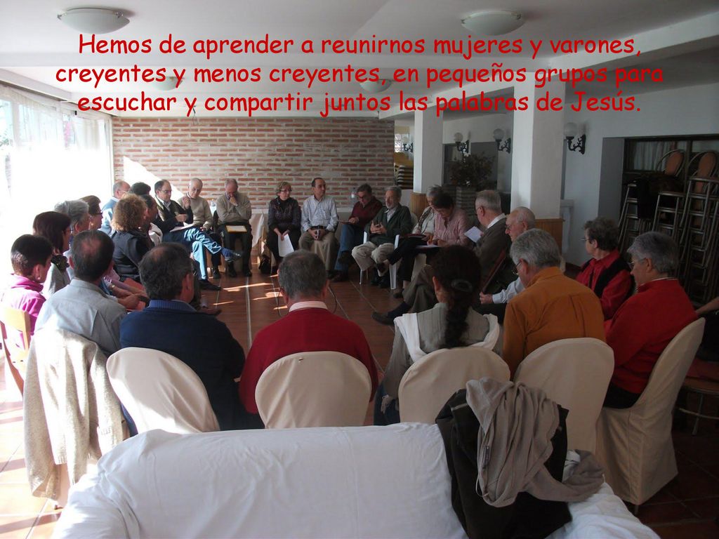 Hemos de aprender a reunirnos mujeres y varones, creyentes y menos creyentes, en pequeños grupos para escuchar y compartir juntos las palabras de Jesús.