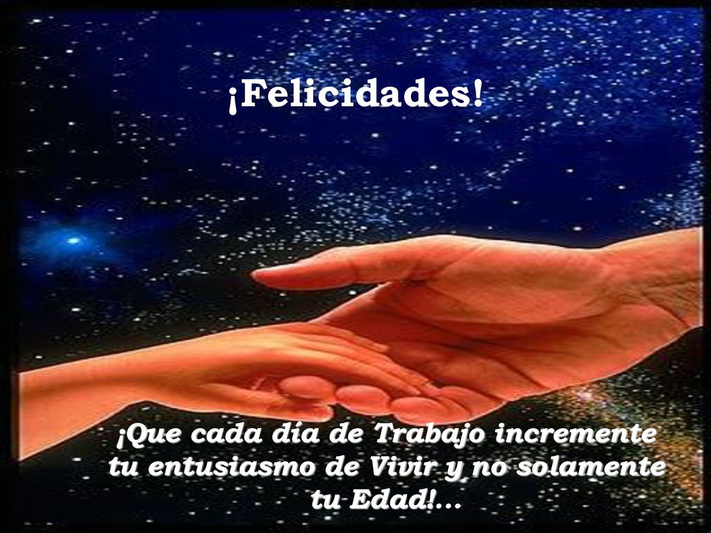 ¡Felicidades! ¡Que cada día de Trabajo incremente tu entusiasmo de Vivir y no solamente tu Edad!...