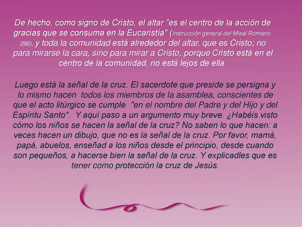 De hecho, como signo de Cristo, el altar es el centro de la acción de gracias que se consuma en la Eucaristía (Instrucción general del Misal Romano, 296), y toda la comunidad está alrededor del altar, que es Cristo; no para mirarse la cara, sino para mirar a Cristo, porque Cristo está en el centro de la comunidad, no está lejos de ella.