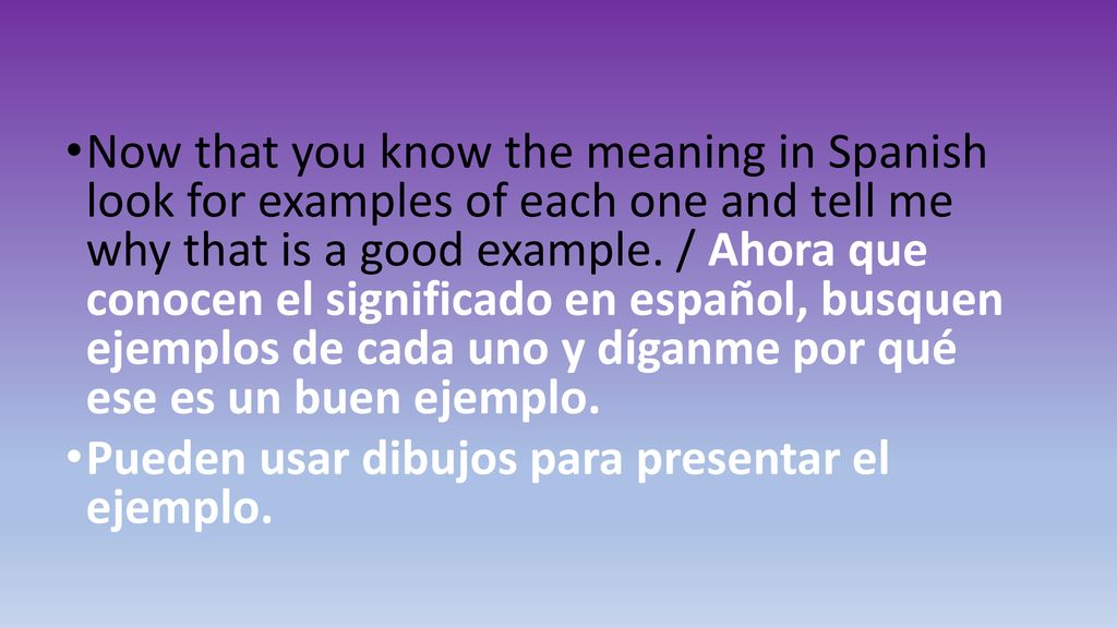Now that you know the meaning in Spanish look for examples of each one and tell me why that is a good example. / Ahora que conocen el significado en español, busquen ejemplos de cada uno y díganme por qué ese es un buen ejemplo.
