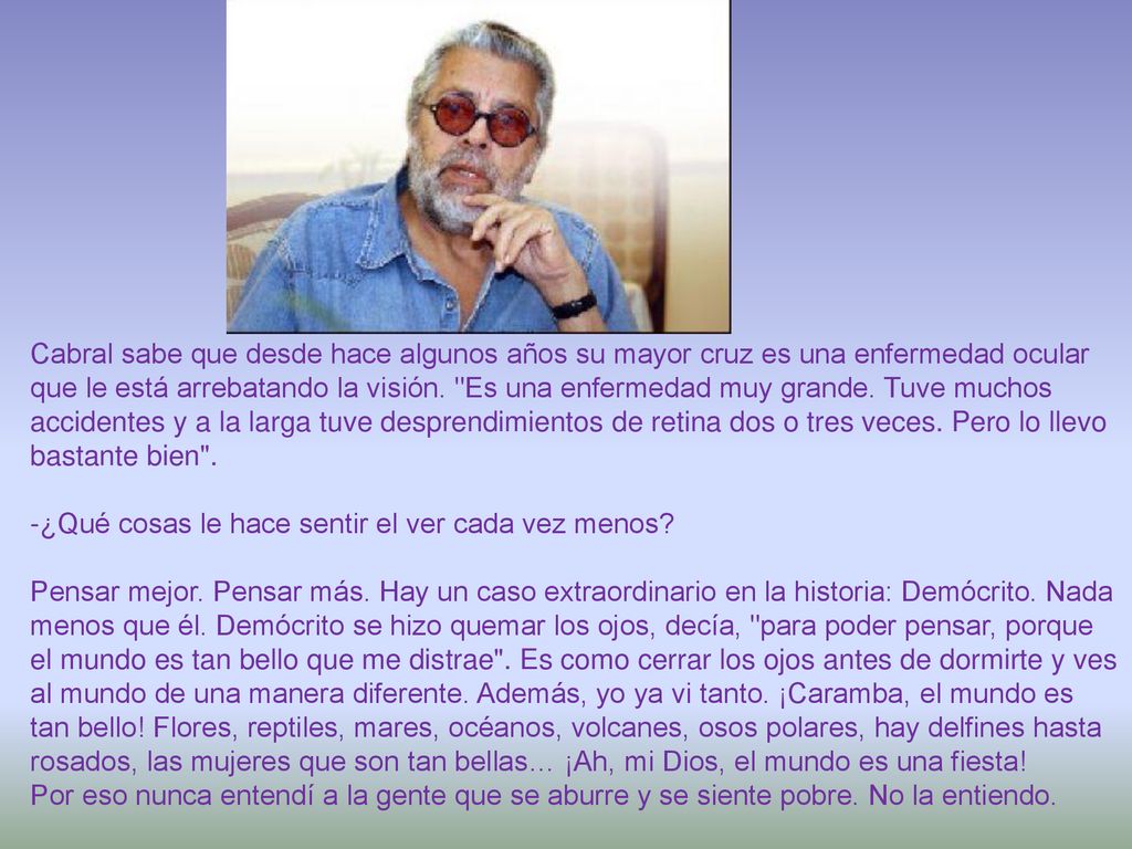 Cabral sabe que desde hace algunos años su mayor cruz es una enfermedad ocular que le está arrebatando la visión. Es una enfermedad muy grande. Tuve muchos accidentes y a la larga tuve desprendimientos de retina dos o tres veces. Pero lo llevo bastante bien .