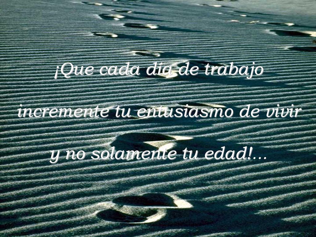 ¡Que cada día de trabajo incremente tu entusiasmo de vivir y no solamente tu edad!...