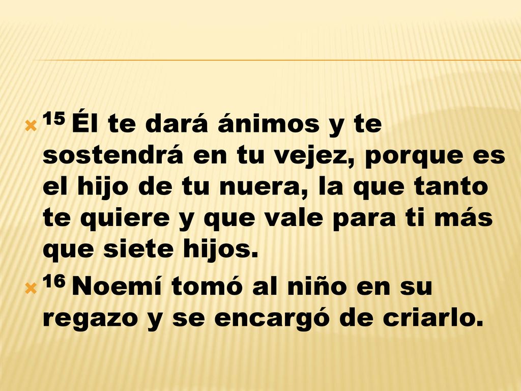 15 Él te dará ánimos y te sostendrá en tu vejez, porque es el hijo de tu nuera, la que tanto te quiere y que vale para ti más que siete hijos.