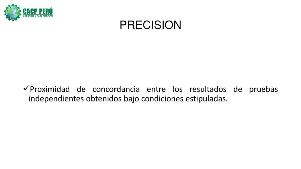 PRECISION Proximidad de concordancia entre los resultados de pruebas independientes obtenidos bajo condiciones estipuladas.