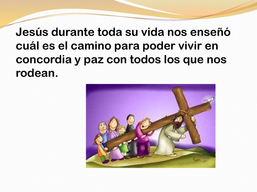 Jesús durante toda su vida nos enseñó cuál es el camino para poder vivir en concordia y paz con todos los que nos rodean.